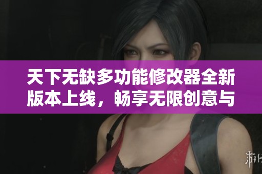 天下无缺多功能修改器全新版本上线，畅享无限创意与可能性