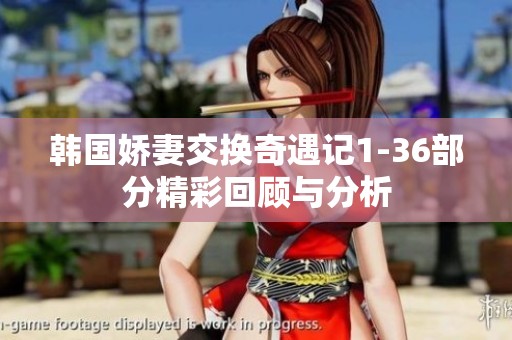 韩国娇妻交换奇遇记1-36部分精彩回顾与分析
