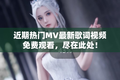 近期热门MV最新歌词视频免费观看，尽在此处！