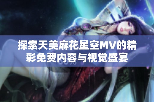 探索天美麻花星空MV的精彩免费内容与视觉盛宴