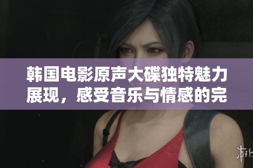 韩国电影原声大碟独特魅力展现，感受音乐与情感的完美结合