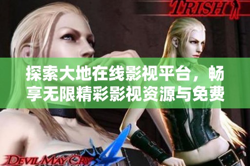 探索大地在线影视平台，畅享无限精彩影视资源与免费观看体验