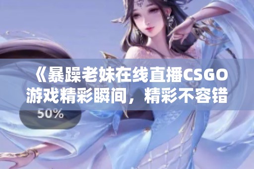 《暴躁老妹在线直播CSGO游戏精彩瞬间，精彩不容错过》