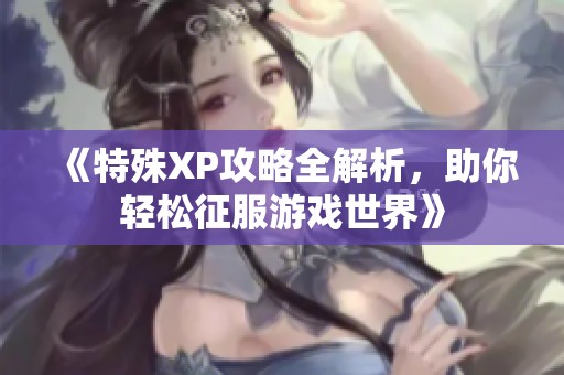 《特殊XP攻略全解析，助你轻松征服游戏世界》