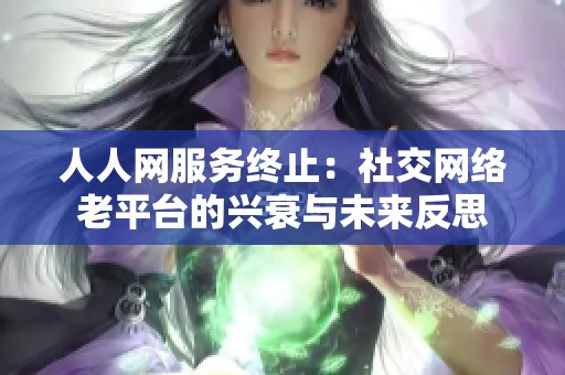 人人网服务终止：社交网络老平台的兴衰与未来反思