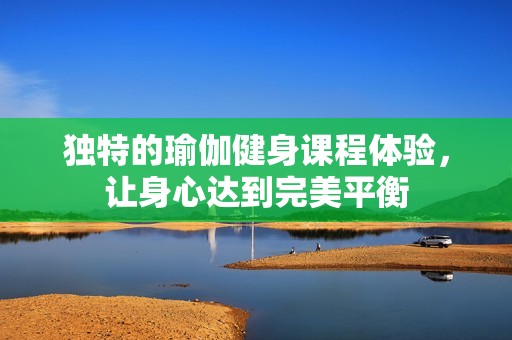 独特的瑜伽健身课程体验，让身心达到完美平衡