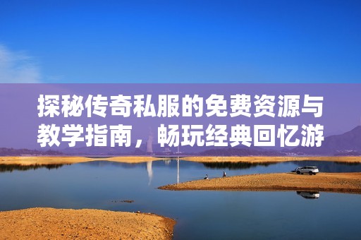探秘传奇私服的免费资源与教学指南，畅玩经典回忆游戏世界