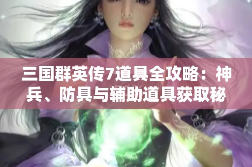 三国群英传7道具全攻略：神兵、防具与辅助道具获取秘诀解析