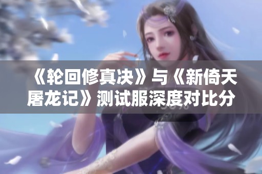 《轮回修真决》与《新倚天屠龙记》测试服深度对比分析攻略