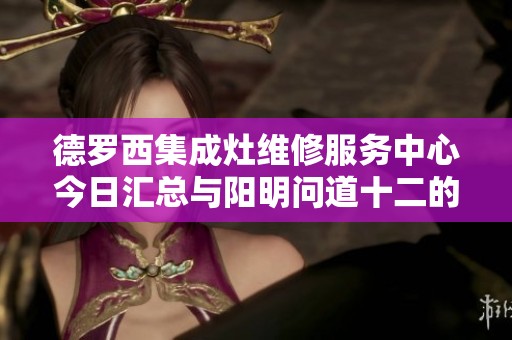 德罗西集成灶维修服务中心今日汇总与阳明问道十二的全新解析