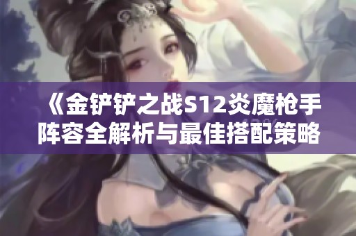 《金铲铲之战S12炎魔枪手阵容全解析与最佳搭配策略分享》