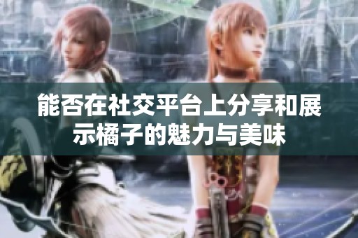 能否在社交平台上分享和展示橘子的魅力与美味