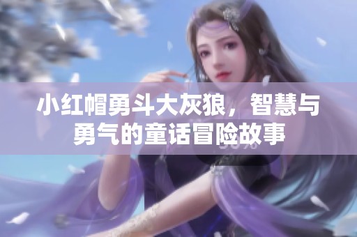 小红帽勇斗大灰狼，智慧与勇气的童话冒险故事
