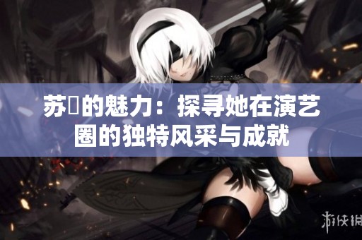 苏玥的魅力：探寻她在演艺圈的独特风采与成就