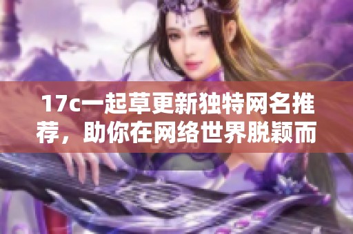 17c一起草更新独特网名推荐，助你在网络世界脱颖而出