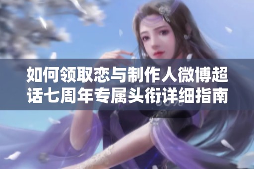 如何领取恋与制作人微博超话七周年专属头衔详细指南