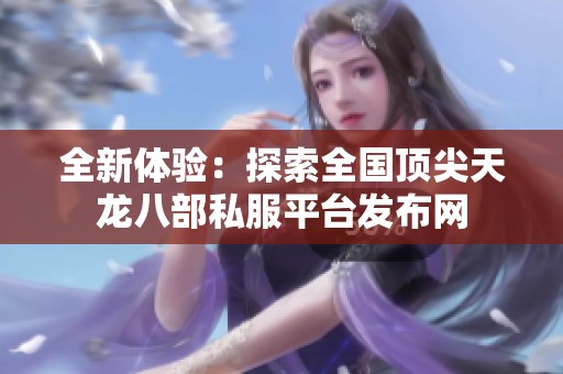 全新体验：探索全国顶尖天龙八部私服平台发布网