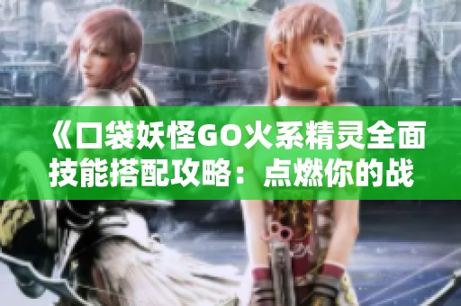 《口袋妖怪GO火系精灵全面技能搭配攻略：点燃你的战斗热情》
