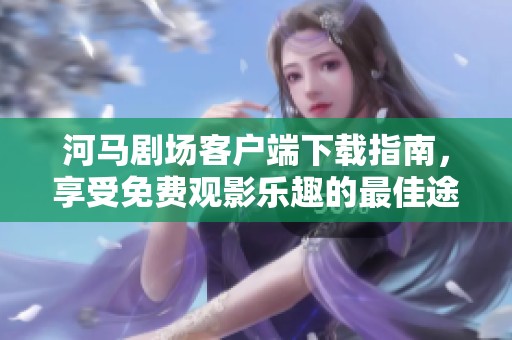河马剧场客户端下载指南，享受免费观影乐趣的最佳途径