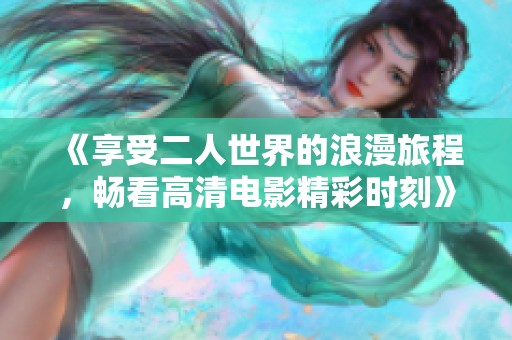 《享受二人世界的浪漫旅程，畅看高清电影精彩时刻》