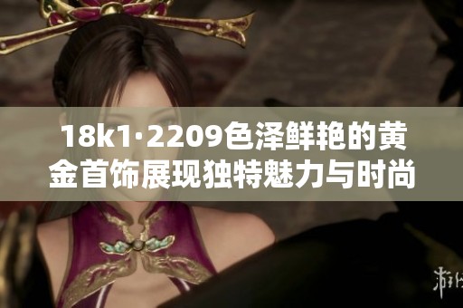 18k1·2209色泽鲜艳的黄金首饰展现独特魅力与时尚风范