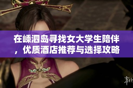 在嵊泗岛寻找女大学生陪伴，优质酒店推荐与选择攻略
