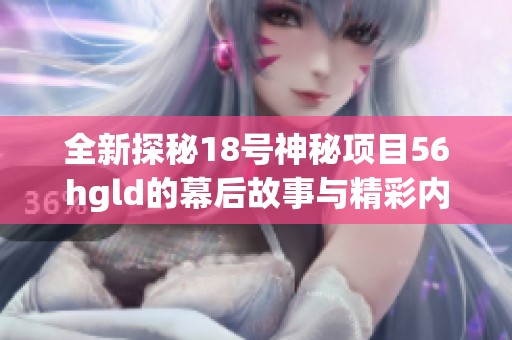 全新探秘18号神秘项目56hgld的幕后故事与精彩内容