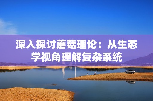 深入探讨蘑菇理论：从生态学视角理解复杂系统