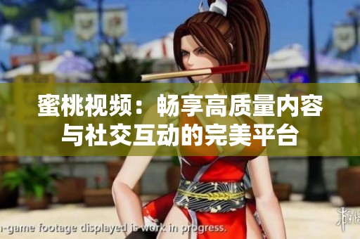 蜜桃视频：畅享高质量内容与社交互动的完美平台