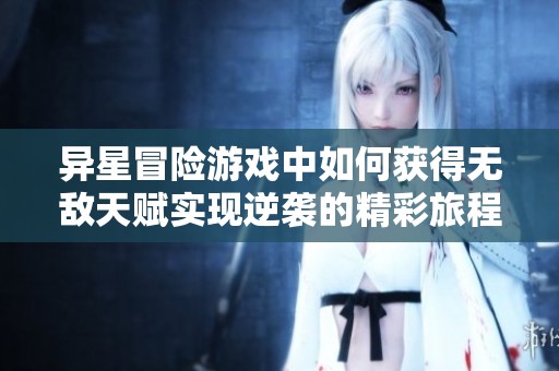 异星冒险游戏中如何获得无敌天赋实现逆袭的精彩旅程