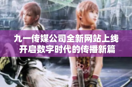 九一传媒公司全新网站上线 开启数字时代的传播新篇章