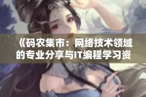 《码农集市：网络技术领域的专业分享与IT编程学习资源》