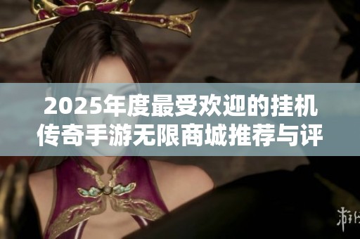 2025年度最受欢迎的挂机传奇手游无限商城推荐与评测