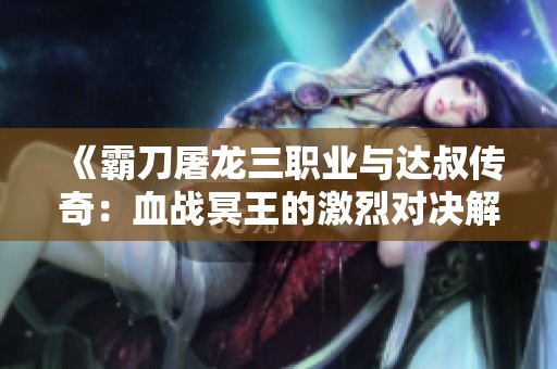 《霸刀屠龙三职业与达叔传奇：血战冥王的激烈对决解析》
