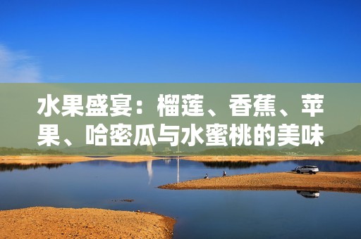 水果盛宴：榴莲、香蕉、苹果、哈密瓜与水蜜桃的美味搭配推荐