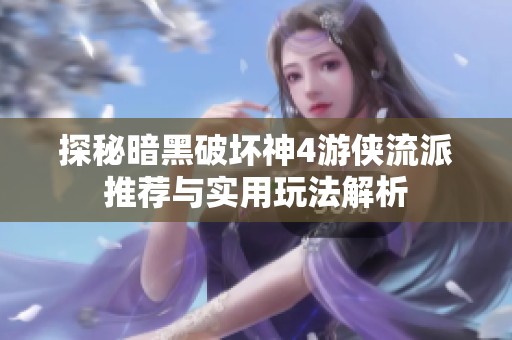 探秘暗黑破坏神4游侠流派推荐与实用玩法解析