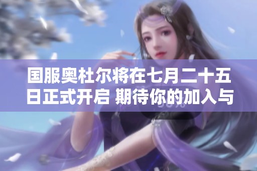 国服奥杜尔将在七月二十五日正式开启 期待你的加入与冒险