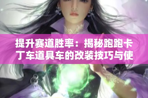 提升赛道胜率：揭秘跑跑卡丁车道具车的改装技巧与使用策略