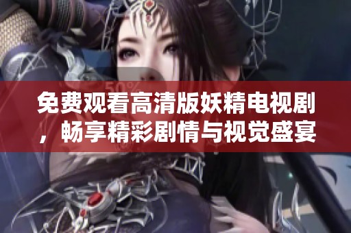免费观看高清版妖精电视剧，畅享精彩剧情与视觉盛宴