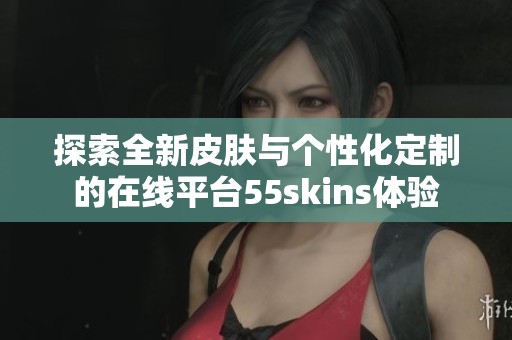 探索全新皮肤与个性化定制的在线平台55skins体验