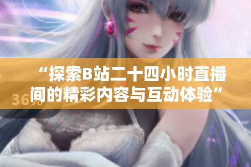 “探索B站二十四小时直播间的精彩内容与互动体验”