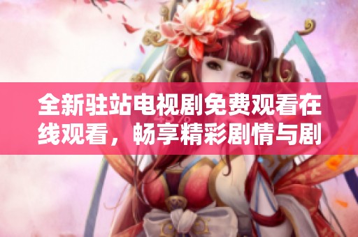 全新驻站电视剧免费观看在线观看，畅享精彩剧情与剧集体验！