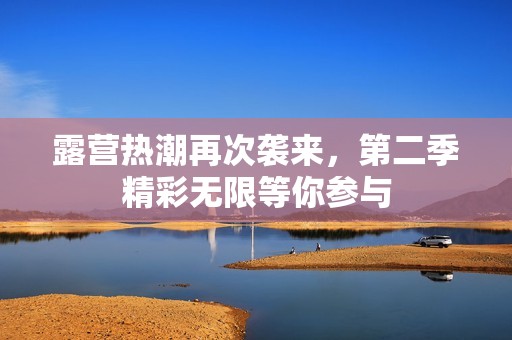 露营热潮再次袭来，第二季精彩无限等你参与