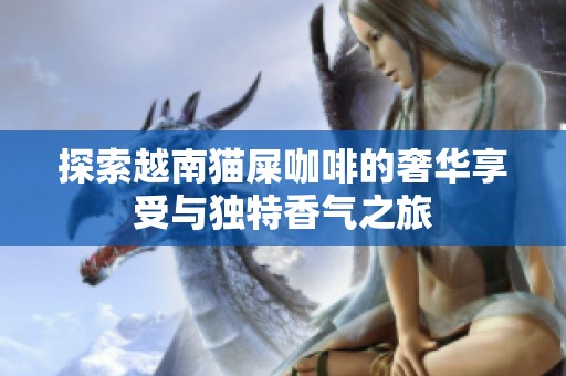 探索越南猫屎咖啡的奢华享受与独特香气之旅