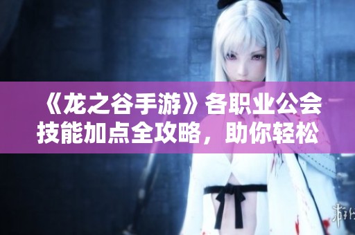 《龙之谷手游》各职业公会技能加点全攻略，助你轻松提升战斗力