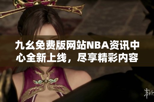 九幺免费版网站NBA资讯中心全新上线，尽享精彩内容