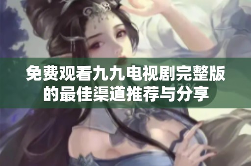 免费观看九九电视剧完整版的最佳渠道推荐与分享