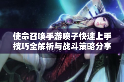 使命召唤手游喷子快速上手技巧全解析与战斗策略分享