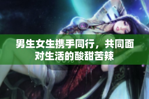 男生女生携手同行，共同面对生活的酸甜苦辣