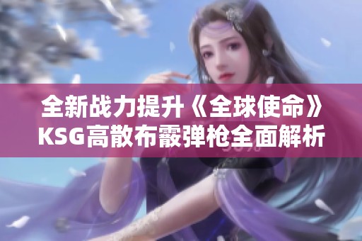 全新战力提升《全球使命》KSG高散布霰弹枪全面解析与介绍